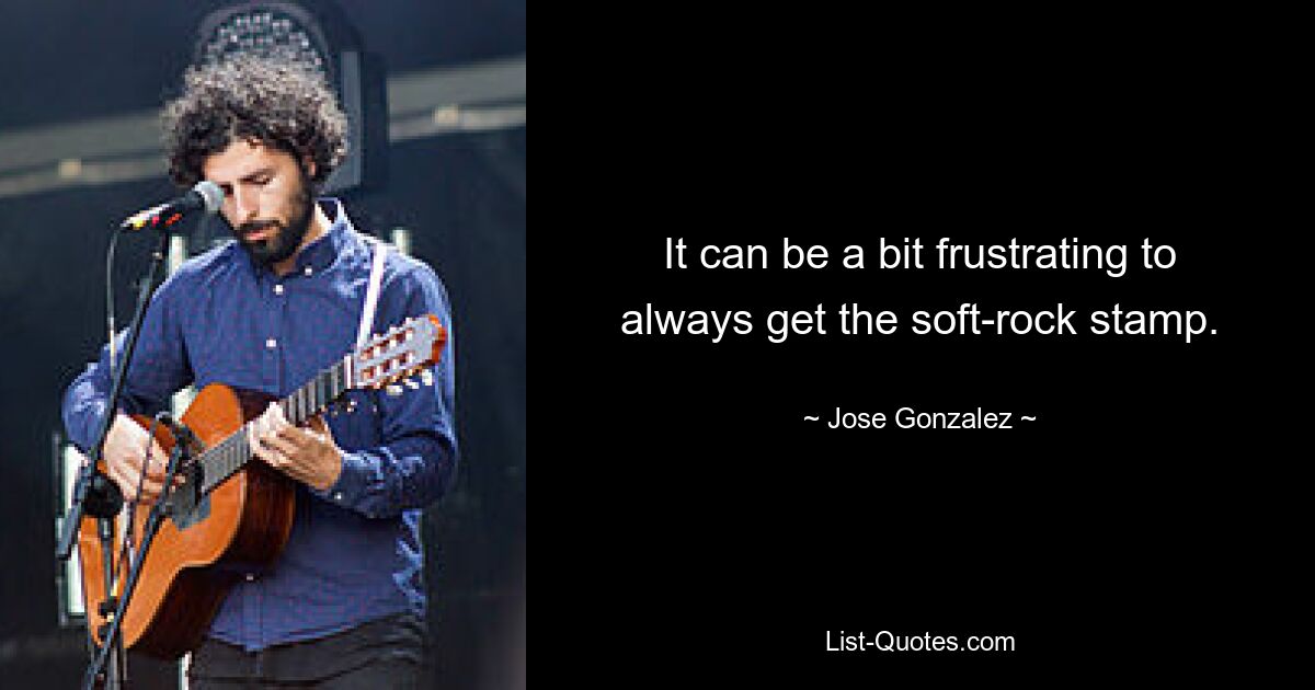 It can be a bit frustrating to always get the soft-rock stamp. — © Jose Gonzalez