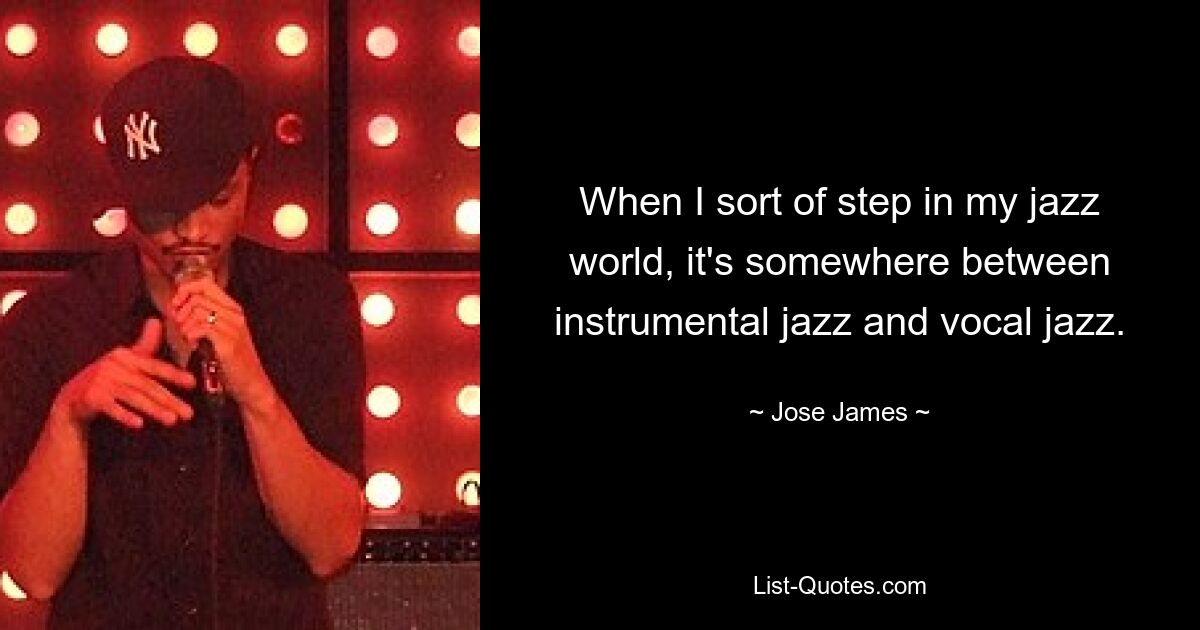 When I sort of step in my jazz world, it's somewhere between instrumental jazz and vocal jazz. — © Jose James