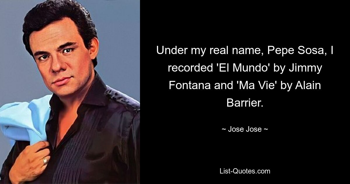 Under my real name, Pepe Sosa, I recorded 'El Mundo' by Jimmy Fontana and 'Ma Vie' by Alain Barrier. — © Jose Jose