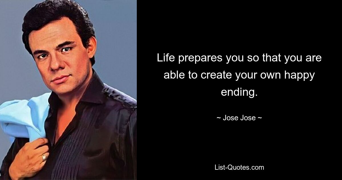 Life prepares you so that you are able to create your own happy ending. — © Jose Jose