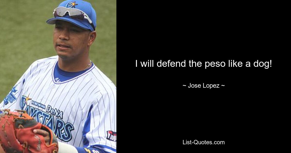 I will defend the peso like a dog! — © Jose Lopez