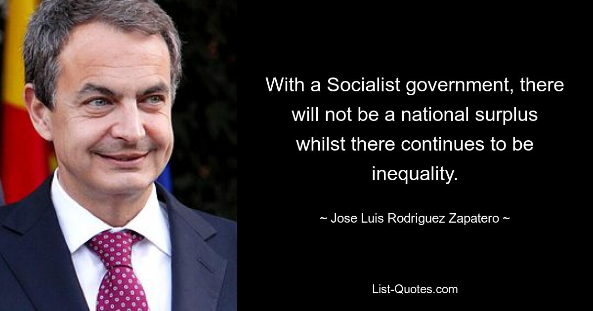 With a Socialist government, there will not be a national surplus whilst there continues to be inequality. — © Jose Luis Rodriguez Zapatero