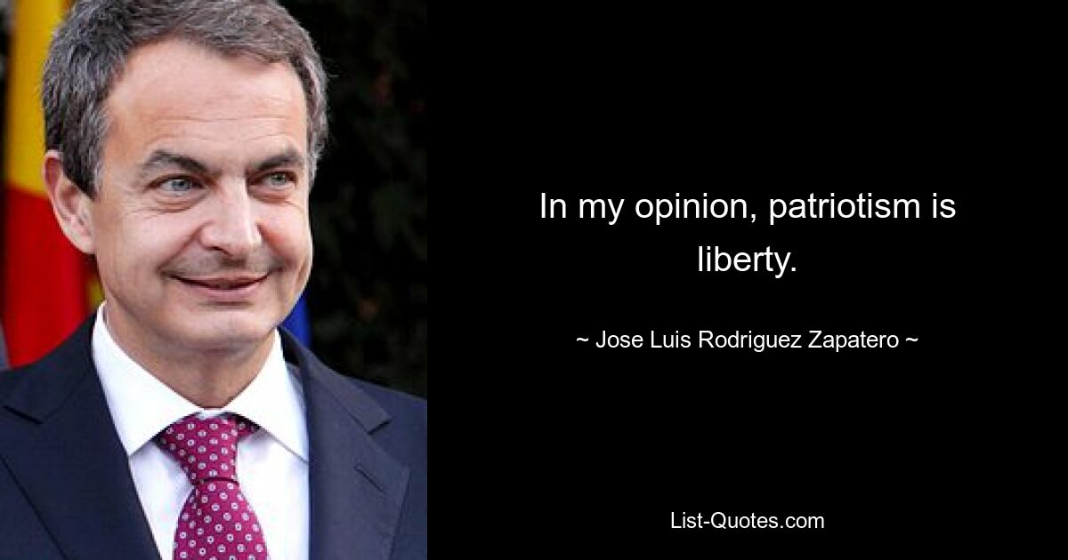 In my opinion, patriotism is liberty. — © Jose Luis Rodriguez Zapatero