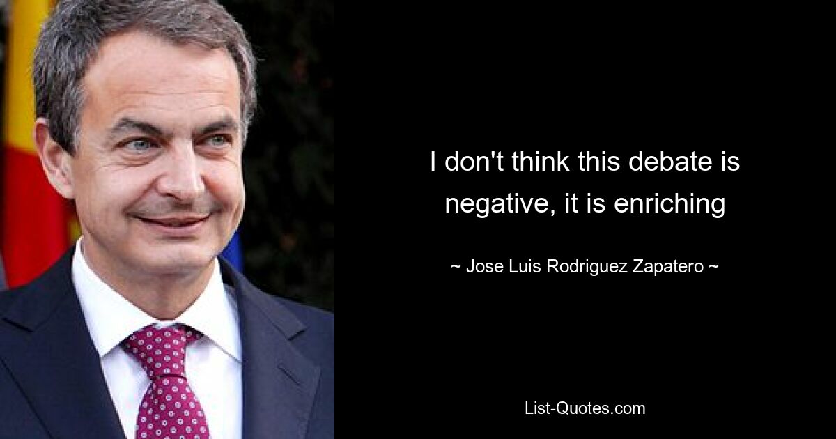 I don't think this debate is negative, it is enriching — © Jose Luis Rodriguez Zapatero