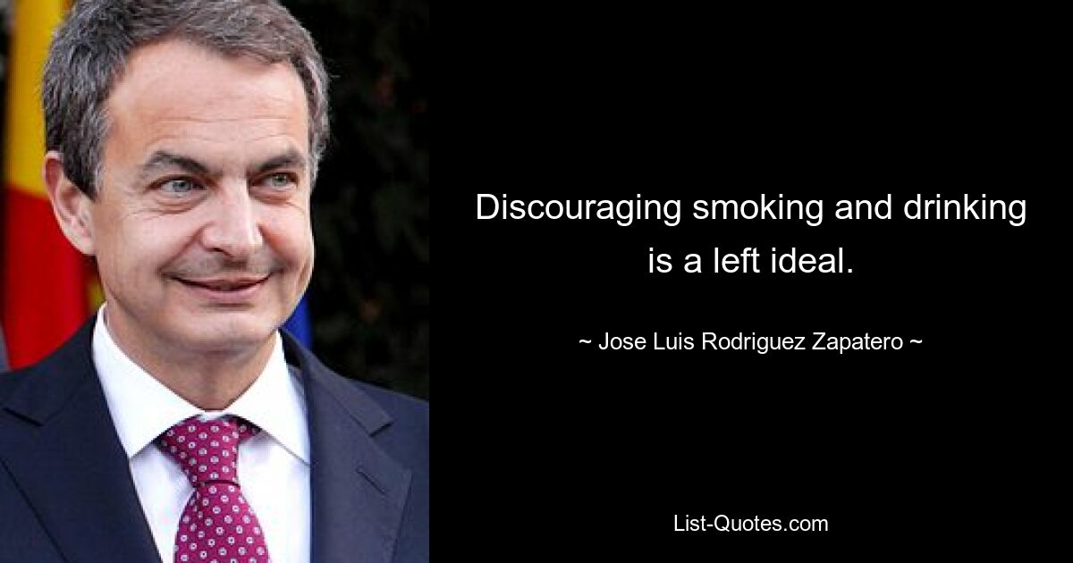 Discouraging smoking and drinking is a left ideal. — © Jose Luis Rodriguez Zapatero