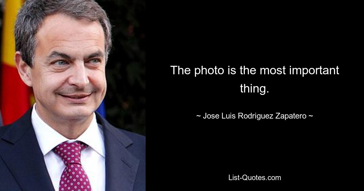 The photo is the most important thing. — © Jose Luis Rodriguez Zapatero