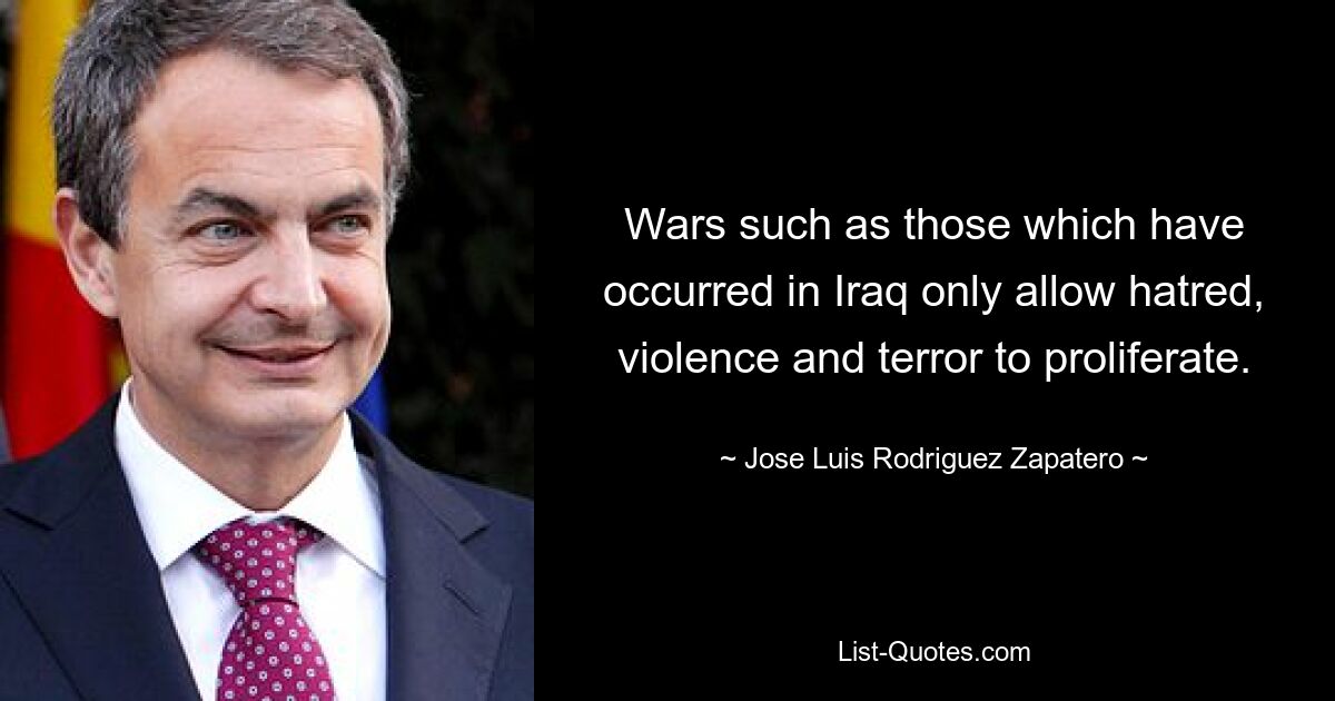 Wars such as those which have occurred in Iraq only allow hatred, violence and terror to proliferate. — © Jose Luis Rodriguez Zapatero