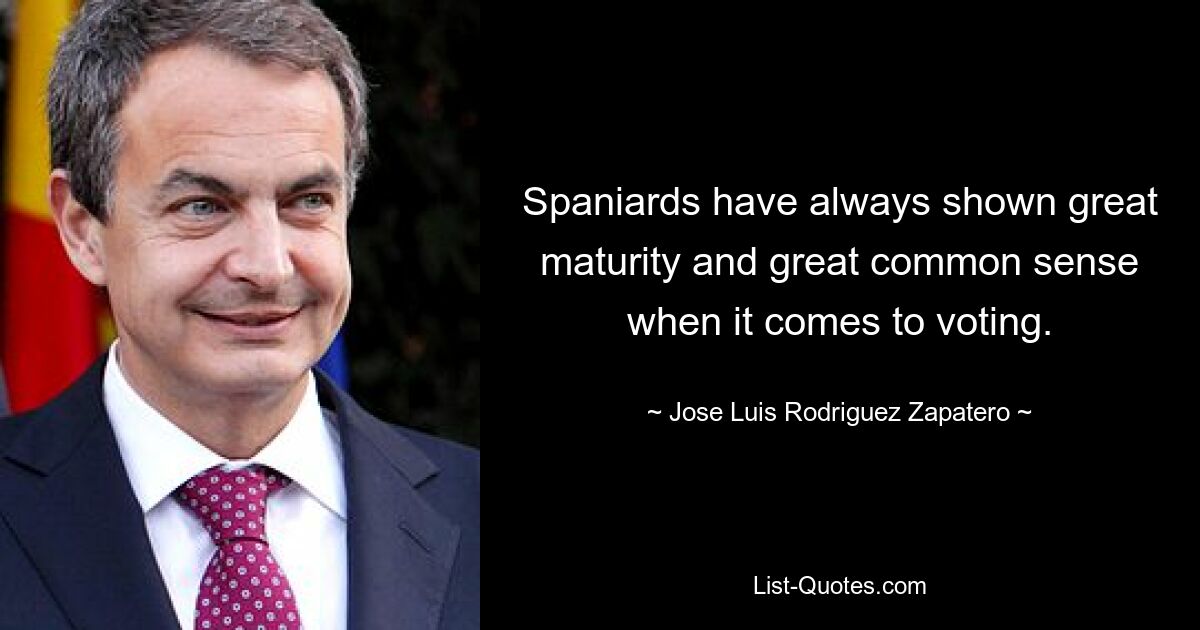 Spaniards have always shown great maturity and great common sense when it comes to voting. — © Jose Luis Rodriguez Zapatero