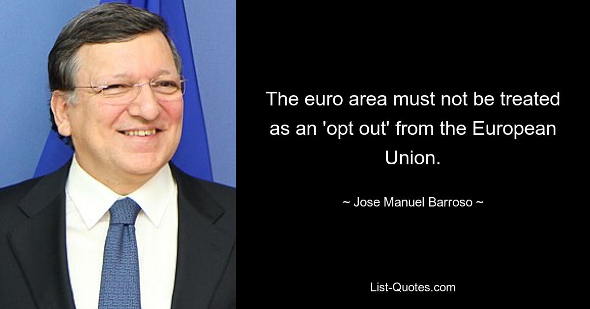 The euro area must not be treated as an 'opt out' from the European Union. — © Jose Manuel Barroso