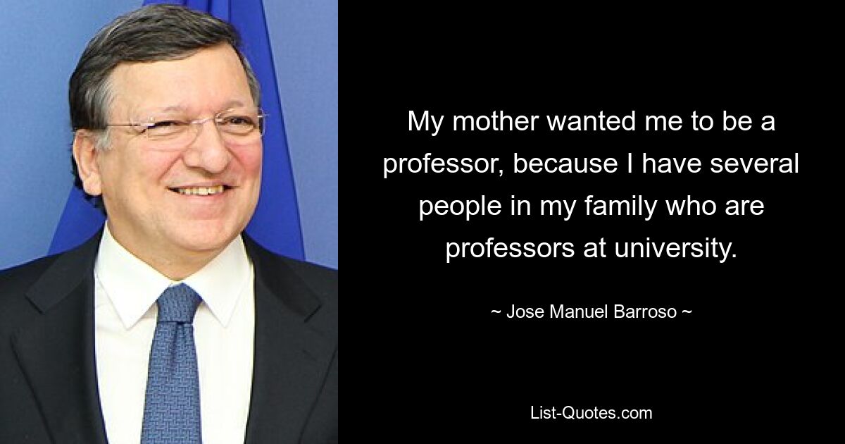 My mother wanted me to be a professor, because I have several people in my family who are professors at university. — © Jose Manuel Barroso