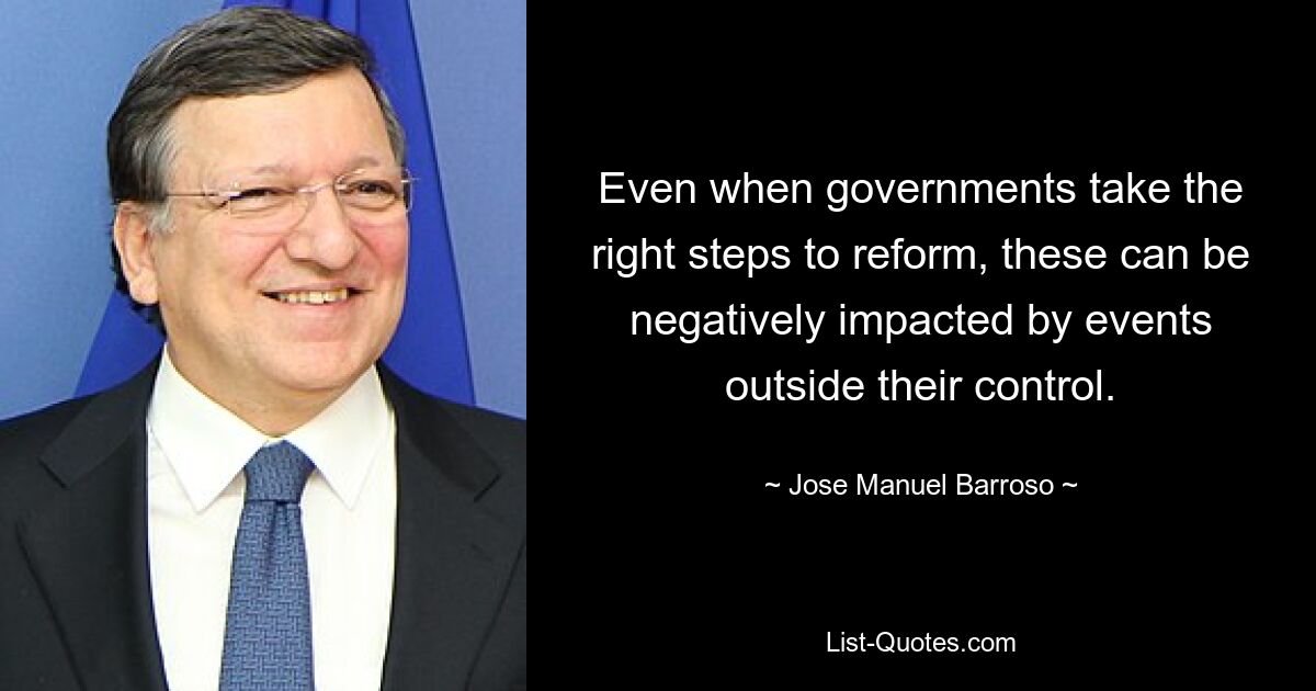 Even when governments take the right steps to reform, these can be negatively impacted by events outside their control. — © Jose Manuel Barroso