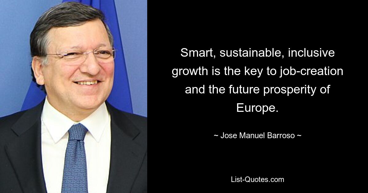 Smart, sustainable, inclusive growth is the key to job-creation and the future prosperity of Europe. — © Jose Manuel Barroso