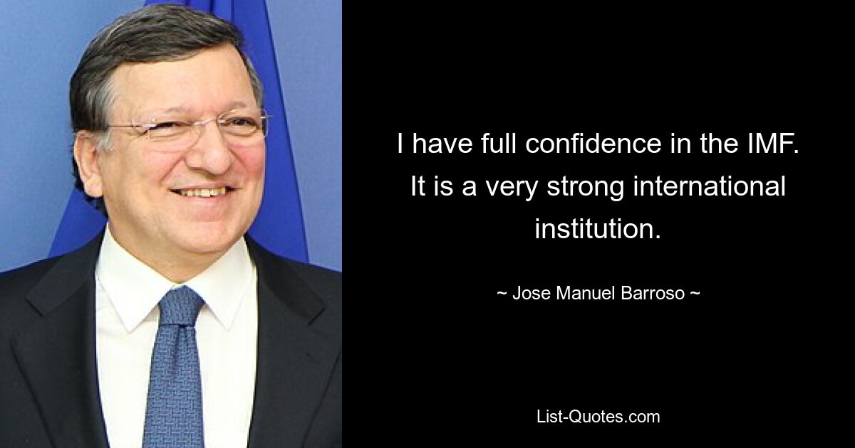 I have full confidence in the IMF. It is a very strong international institution. — © Jose Manuel Barroso