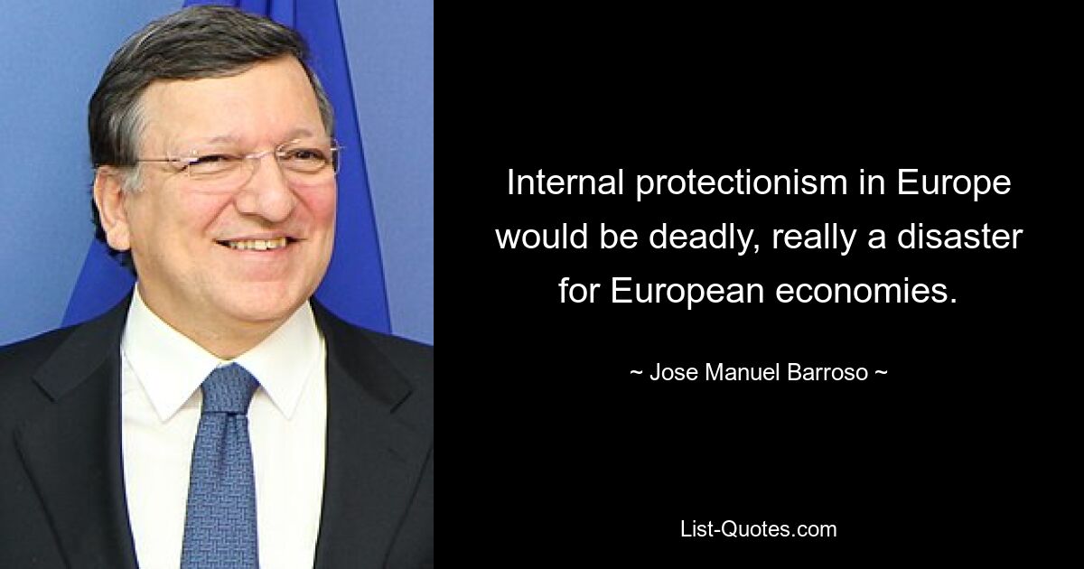 Internal protectionism in Europe would be deadly, really a disaster for European economies. — © Jose Manuel Barroso