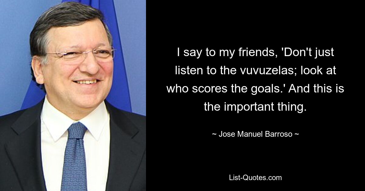 Я говорю своим друзьям: «Не слушайте только вувузелы; посмотрите, кто забивает голы». И это главное. — © Хосе Мануэль Баррозу 