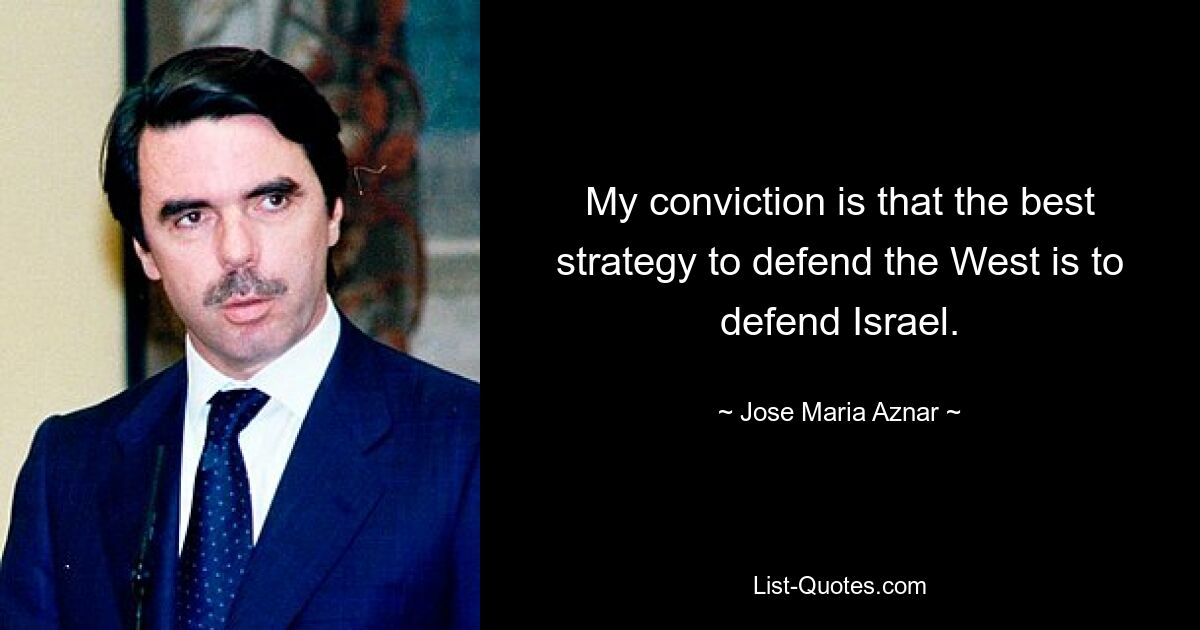 My conviction is that the best strategy to defend the West is to defend Israel. — © Jose Maria Aznar