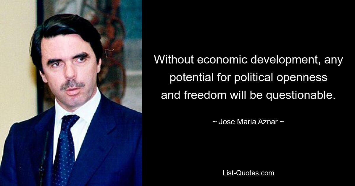 Without economic development, any potential for political openness and freedom will be questionable. — © Jose Maria Aznar