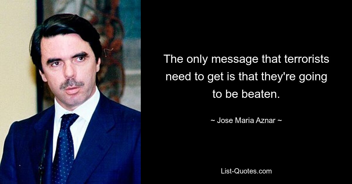 The only message that terrorists need to get is that they're going to be beaten. — © Jose Maria Aznar