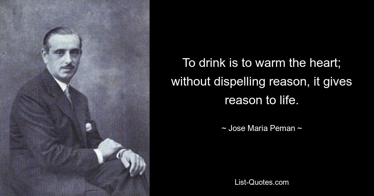 To drink is to warm the heart; without dispelling reason, it gives reason to life. — © Jose Maria Peman