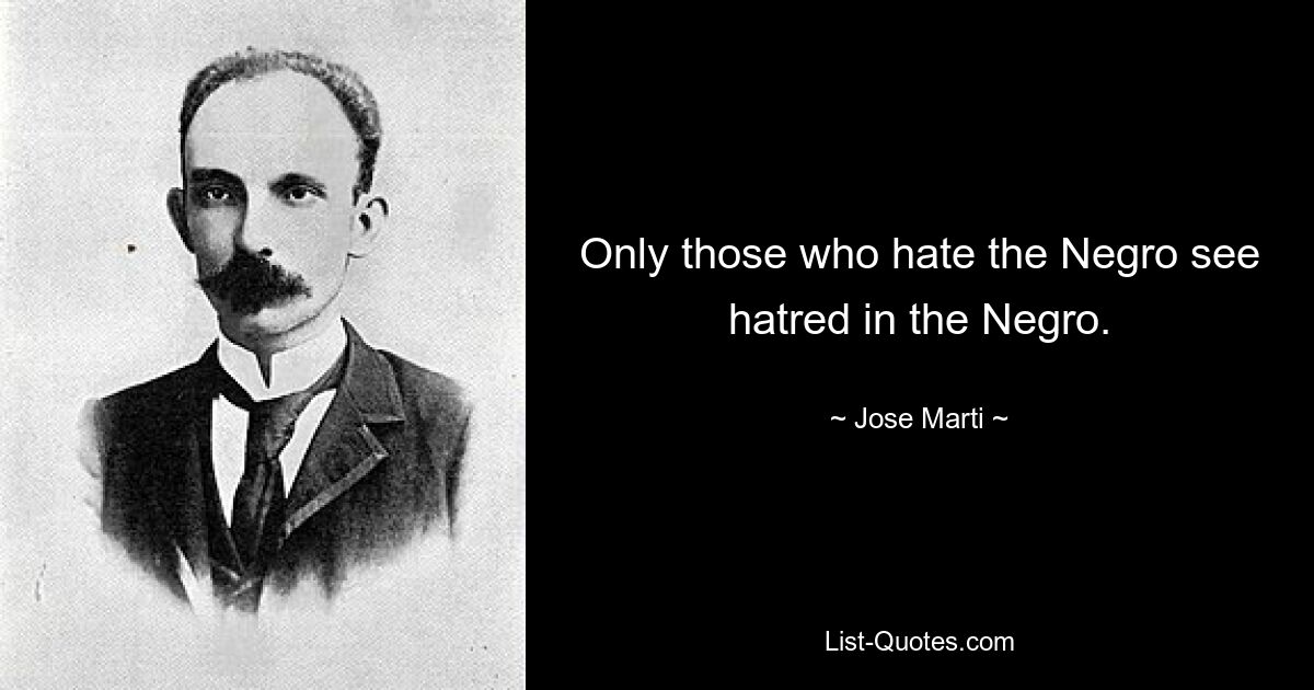 Only those who hate the Negro see hatred in the Negro. — © Jose Marti