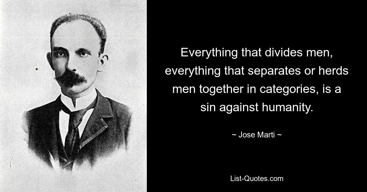 Everything that divides men, everything that separates or herds men together in categories, is a sin against humanity. — © Jose Marti