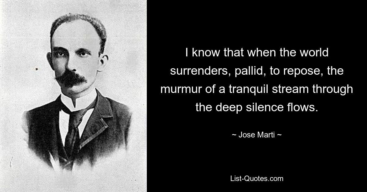 I know that when the world surrenders, pallid, to repose, the murmur of a tranquil stream through the deep silence flows. — © Jose Marti