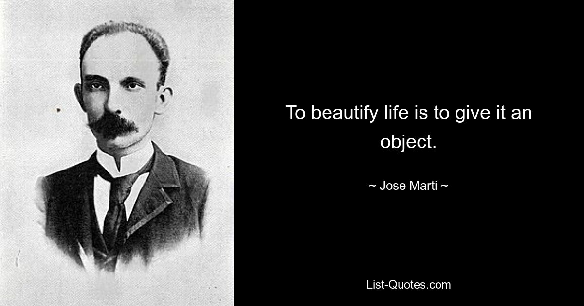 To beautify life is to give it an object. — © Jose Marti