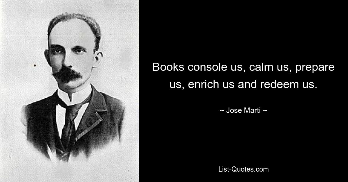 Books console us, calm us, prepare us, enrich us and redeem us. — © Jose Marti