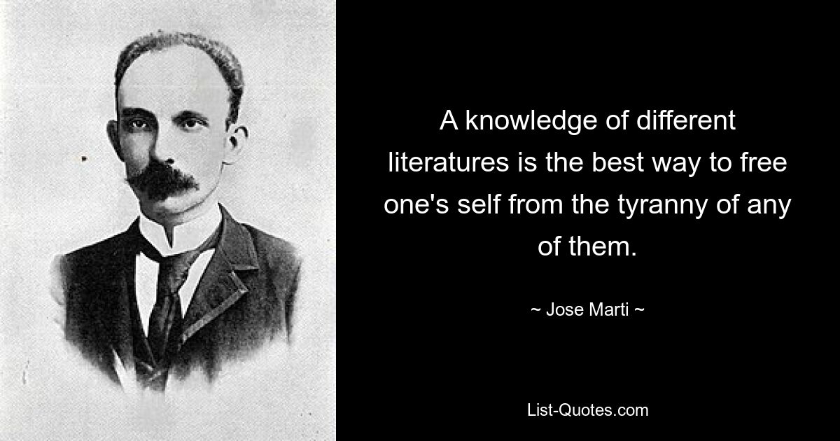 A knowledge of different literatures is the best way to free one's self from the tyranny of any of them. — © Jose Marti