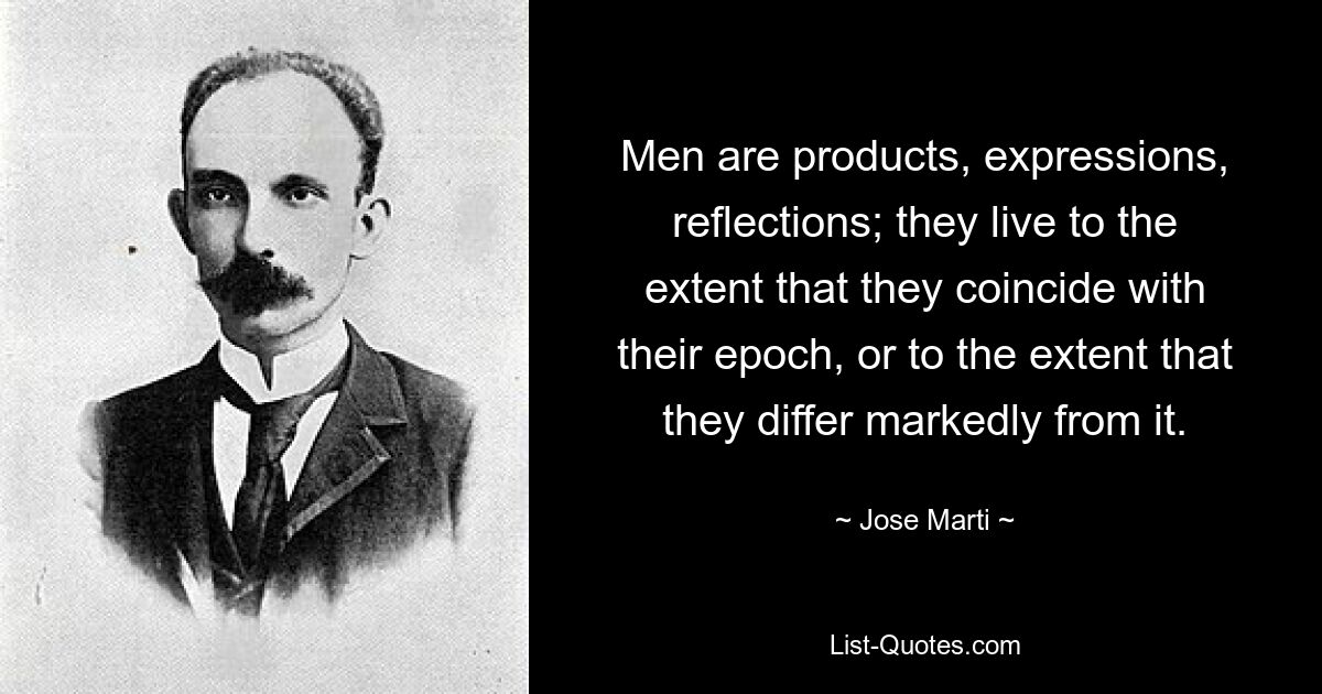 Men are products, expressions, reflections; they live to the extent that they coincide with their epoch, or to the extent that they differ markedly from it. — © Jose Marti