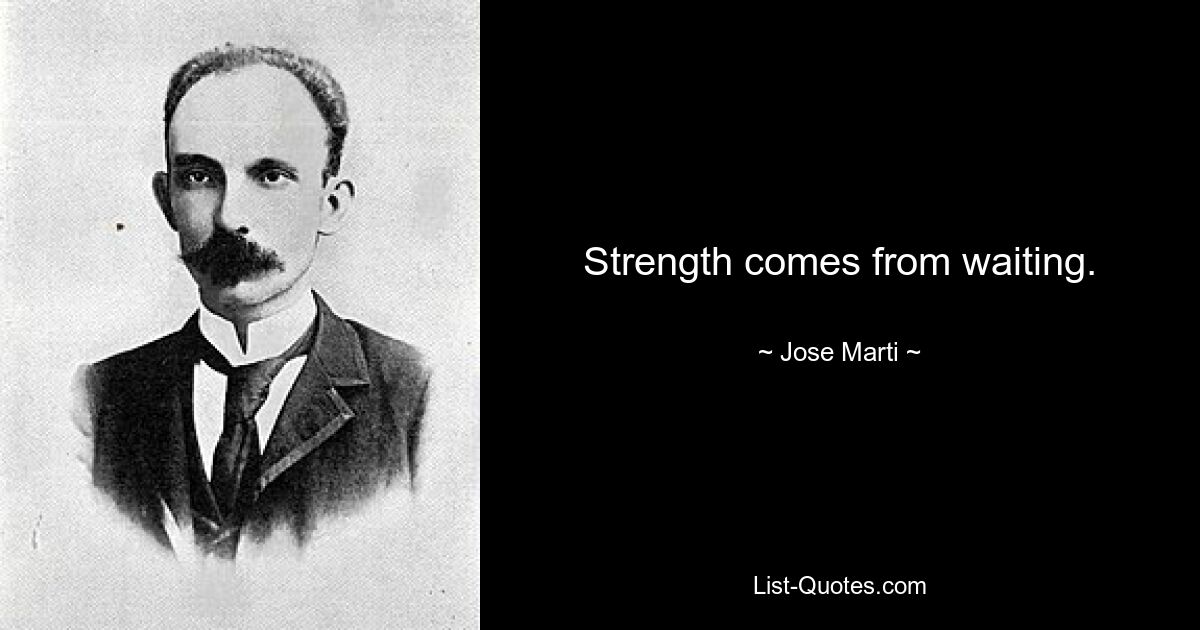 Strength comes from waiting. — © Jose Marti