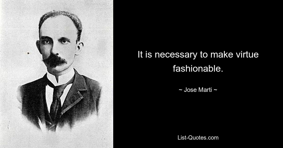 It is necessary to make virtue fashionable. — © Jose Marti