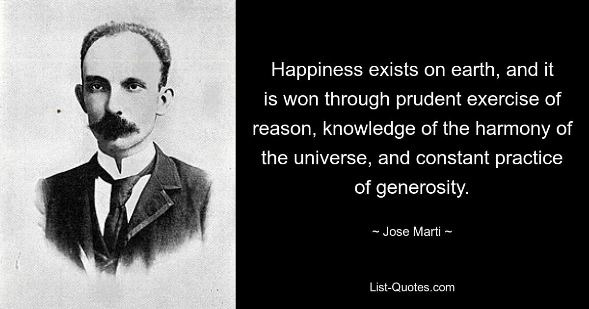 Happiness exists on earth, and it is won through prudent exercise of reason, knowledge of the harmony of the universe, and constant practice of generosity. — © Jose Marti