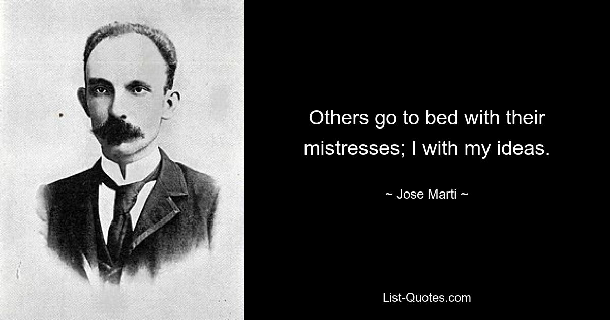 Others go to bed with their mistresses; I with my ideas. — © Jose Marti