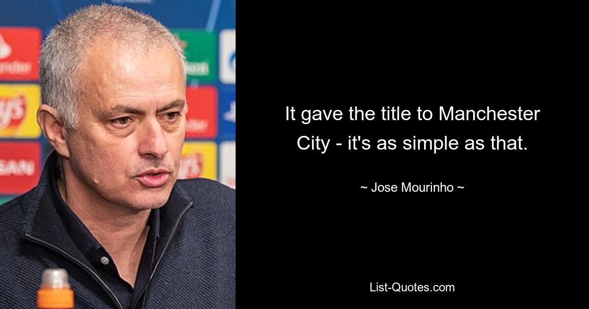 It gave the title to Manchester City - it's as simple as that. — © Jose Mourinho