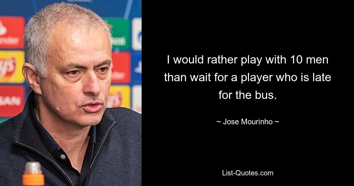 I would rather play with 10 men than wait for a player who is late for the bus. — © Jose Mourinho