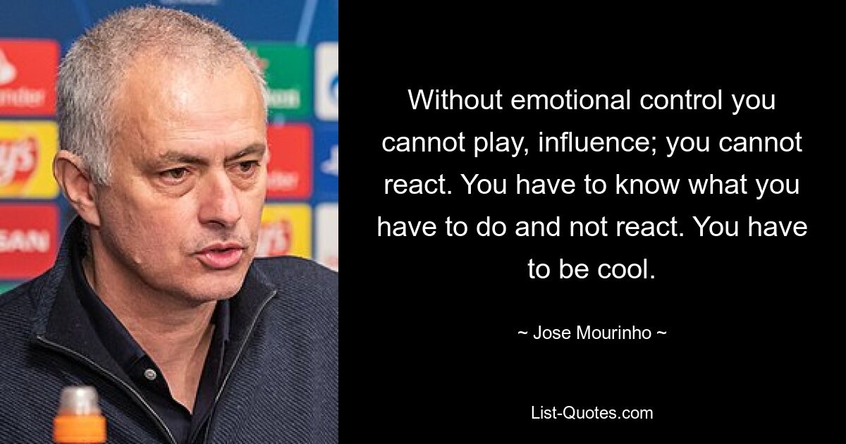 Without emotional control you cannot play, influence; you cannot react. You have to know what you have to do and not react. You have to be cool. — © Jose Mourinho