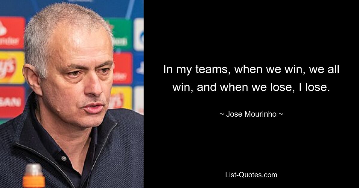 In my teams, when we win, we all win, and when we lose, I lose. — © Jose Mourinho