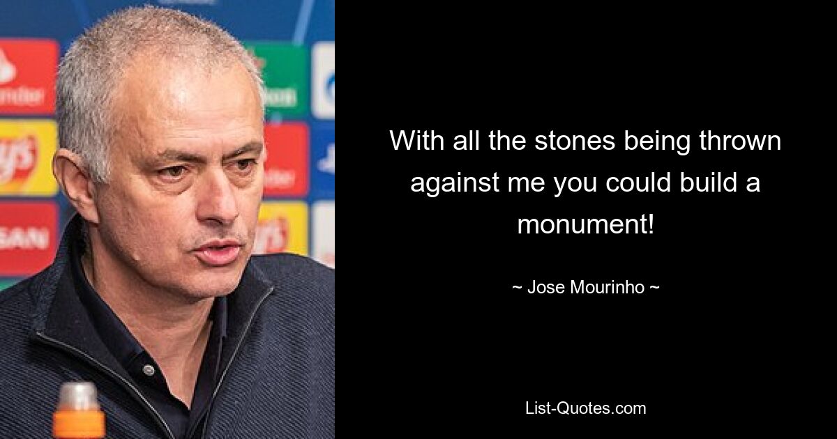 With all the stones being thrown against me you could build a monument! — © Jose Mourinho