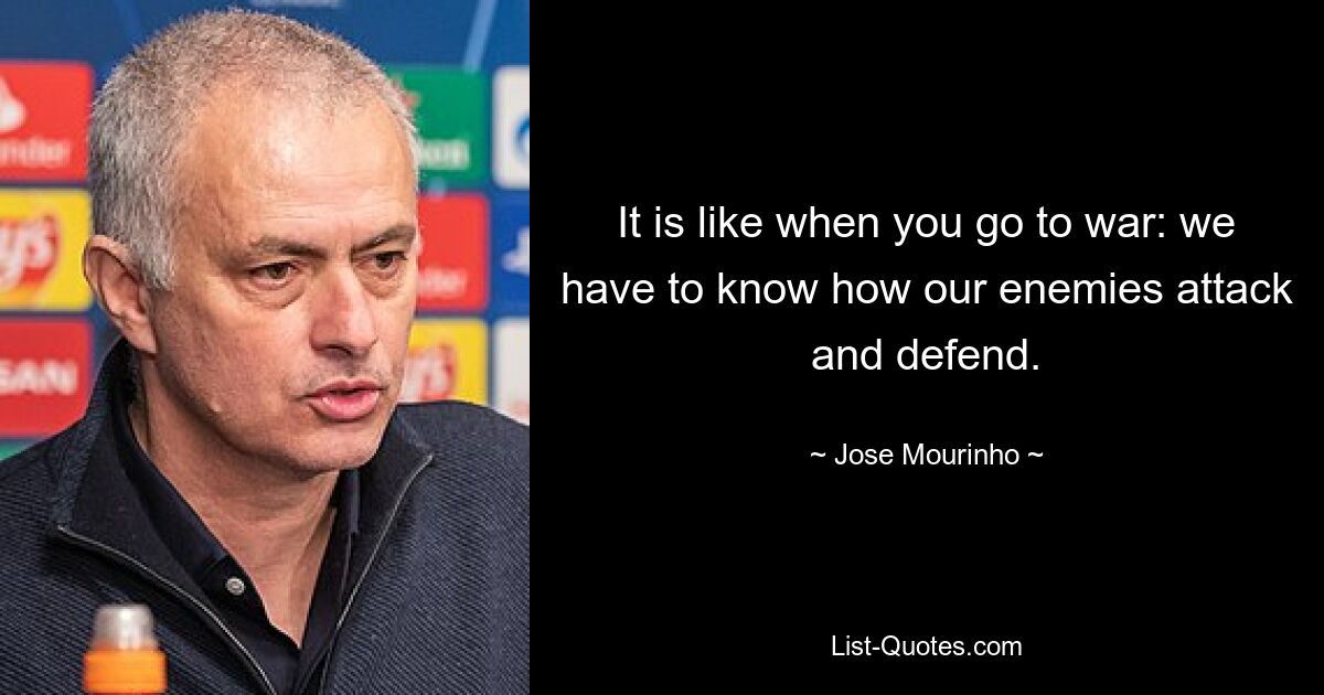 It is like when you go to war: we have to know how our enemies attack and defend. — © Jose Mourinho