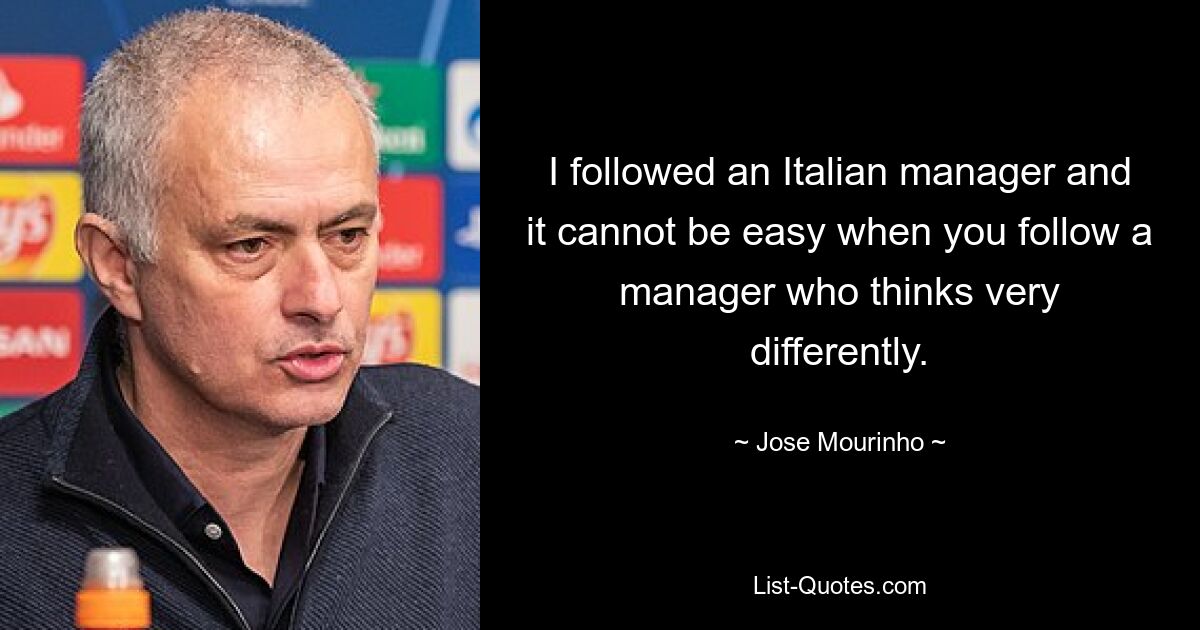 I followed an Italian manager and it cannot be easy when you follow a manager who thinks very differently. — © Jose Mourinho