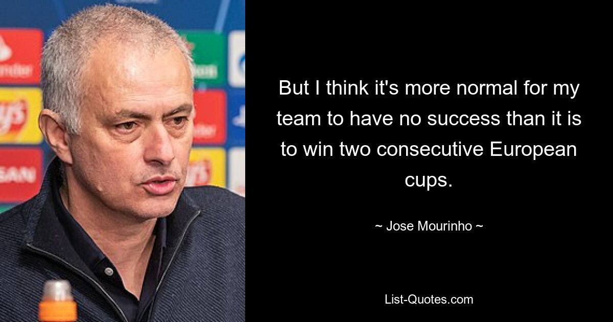 But I think it's more normal for my team to have no success than it is to win two consecutive European cups. — © Jose Mourinho