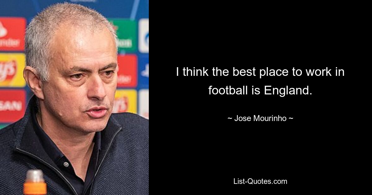 I think the best place to work in football is England. — © Jose Mourinho