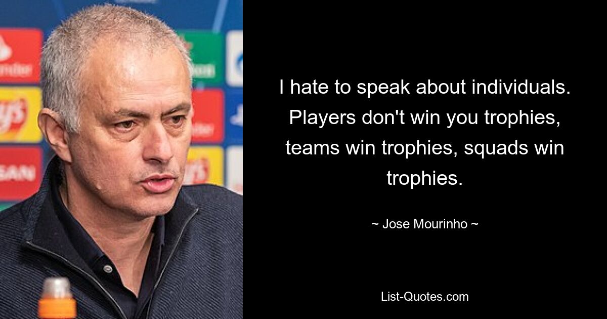 I hate to speak about individuals. Players don't win you trophies, teams win trophies, squads win trophies. — © Jose Mourinho