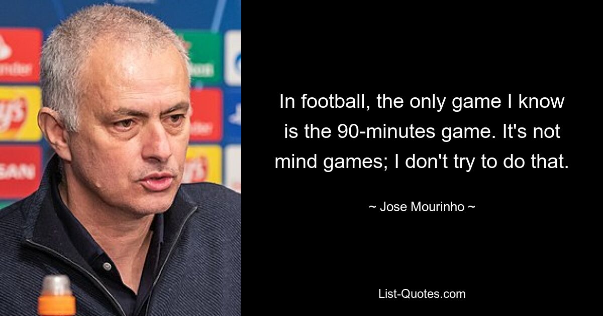 In football, the only game I know is the 90-minutes game. It's not mind games; I don't try to do that. — © Jose Mourinho