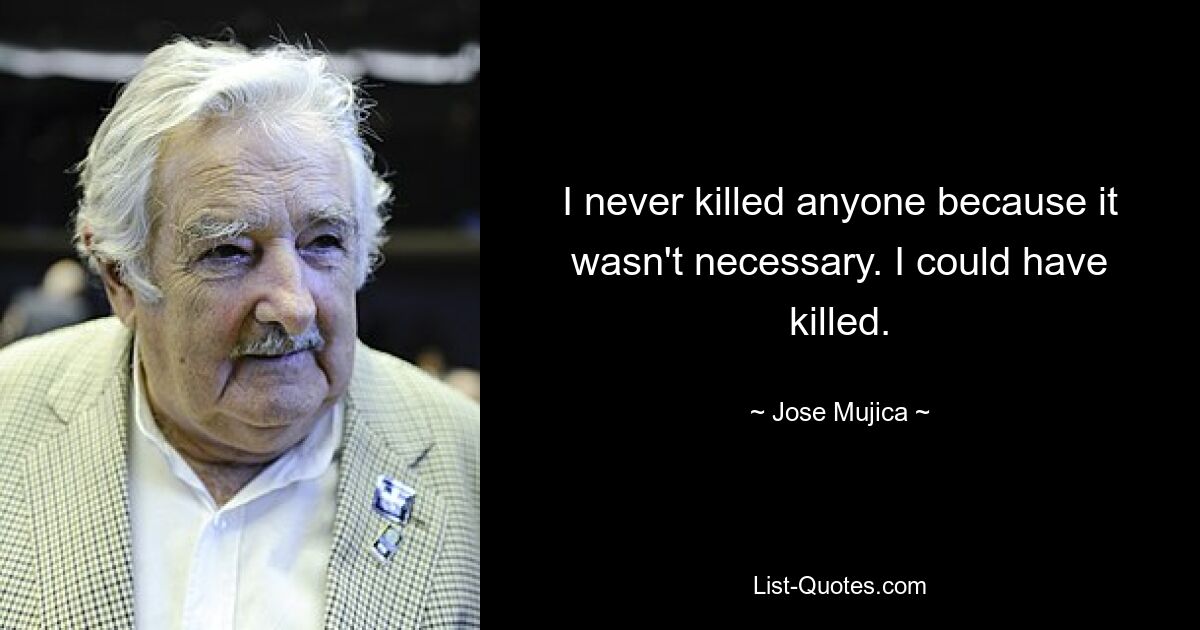 I never killed anyone because it wasn't necessary. I could have killed. — © Jose Mujica