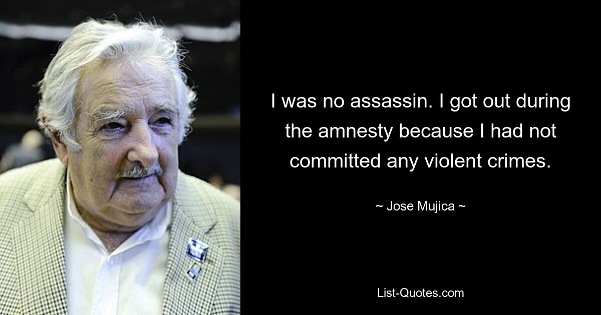 I was no assassin. I got out during the amnesty because I had not committed any violent crimes. — © Jose Mujica