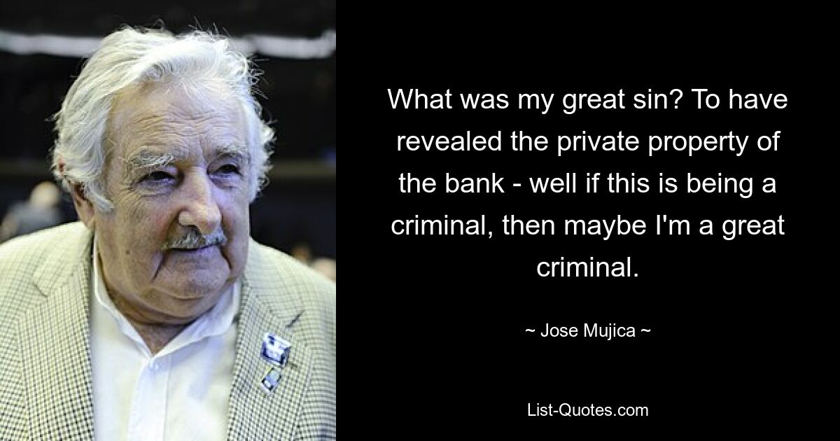 What was my great sin? To have revealed the private property of the bank - well if this is being a criminal, then maybe I'm a great criminal. — © Jose Mujica