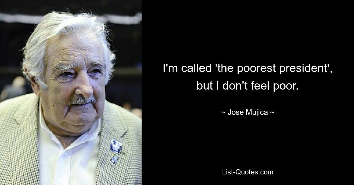 I'm called 'the poorest president', but I don't feel poor. — © Jose Mujica