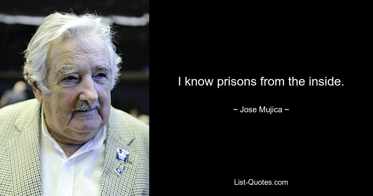 I know prisons from the inside. — © Jose Mujica